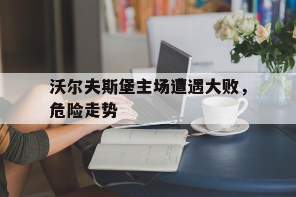 包含沃尔夫斯堡主场遭遇大败，危险走势的词条